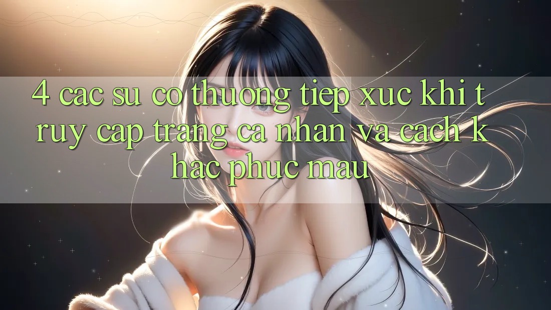 4. Các Sự Cố Thường Tiếp xúc Khi Truy cập trang cá nhân Và Cách Khắc Phục Mau 4. Các Sự Cố Thường Tiếp xúc Khi Truy cập trang cá nhân Và Cách Khắc Phục Mau
