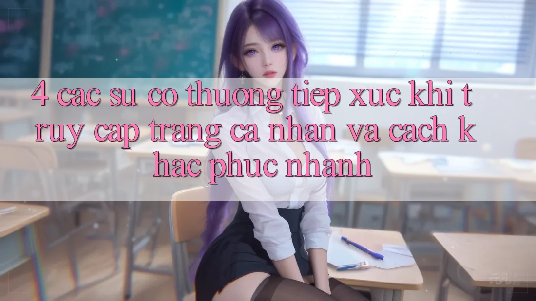 4. Các Sự Cố Thường Tiếp xúc Khi Truy cập trang cá nhân Và Cách Khắc Phục Nhanh 4. Các Sự Cố Thường Tiếp xúc Khi Truy cập trang cá nhân Và Cách Khắc Phục Nhanh
