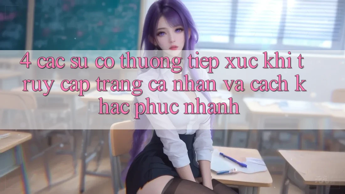 4. Các Sự Cố Thường Tiếp xúc Khi Truy cập trang cá nhân Và Cách Khắc Phục Nhanh