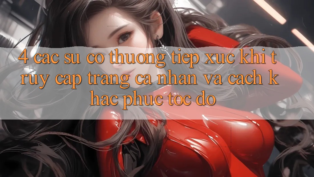 4. Các Sự Cố Thường Tiếp xúc Khi Truy cập trang cá nhân Và Cách Khắc Phục Tốc độ 4. Các Sự Cố Thường Tiếp xúc Khi Truy cập trang cá nhân Và Cách Khắc Phục Tốc độ
