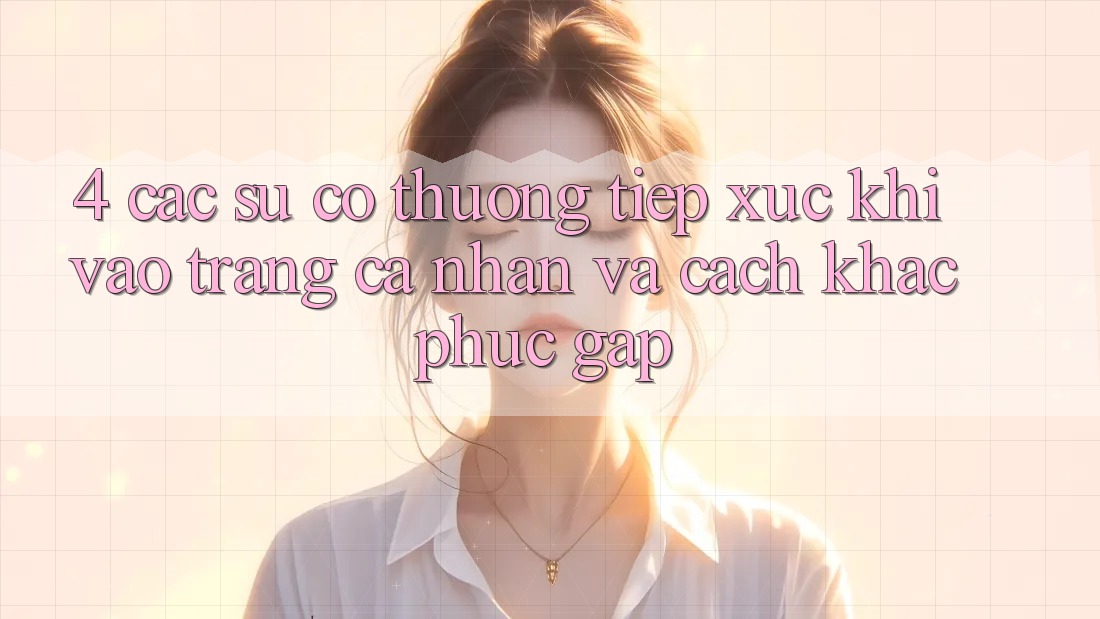 4. Các Sự Cố Thường Tiếp xúc Khi Vào trang cá nhân Và Cách Khắc Phục Gấp 4. Các Sự Cố Thường Tiếp xúc Khi Vào trang cá nhân Và Cách Khắc Phục Gấp