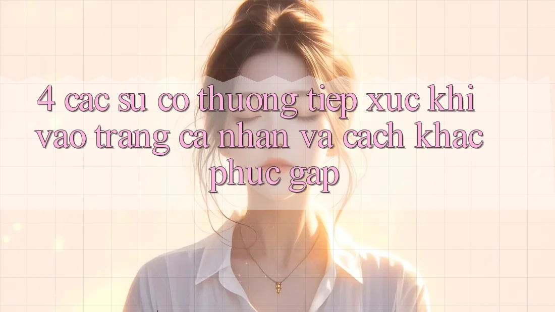 4. Các Sự Cố Thường Tiếp xúc Khi Vào trang cá nhân Và Cách Khắc Phục Gấp