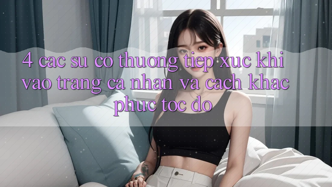 4. Các Sự Cố Thường Tiếp xúc Khi Vào trang cá nhân Và Cách Khắc Phục Tốc độ