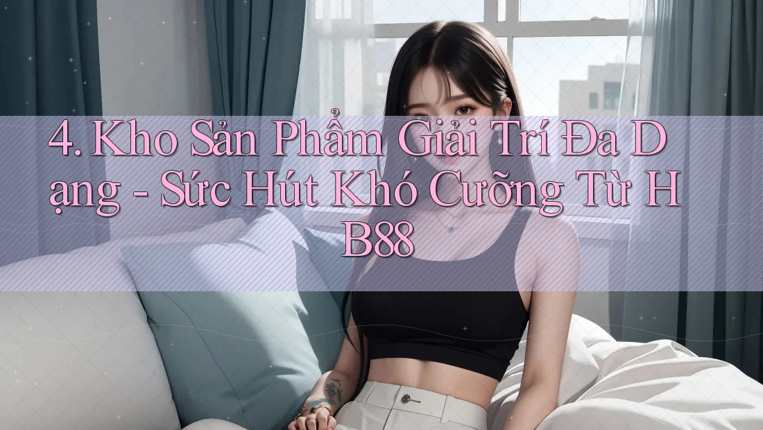 4. Kho Sản Phẩm Giải Trí Đa Dạng - Sức Hút Khó Cưỡng Từ HB88