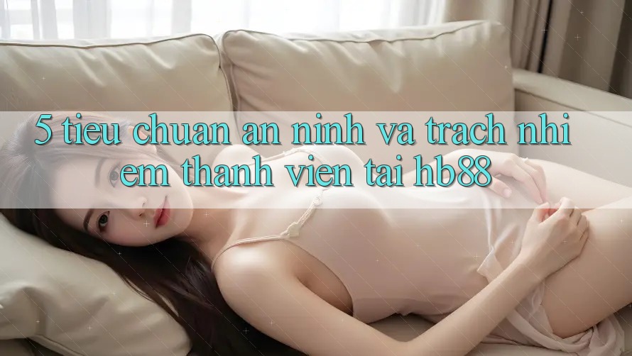 5. Tiêu Chuẩn An ninh Và Trách Nhiệm Thành viên Tại HB88