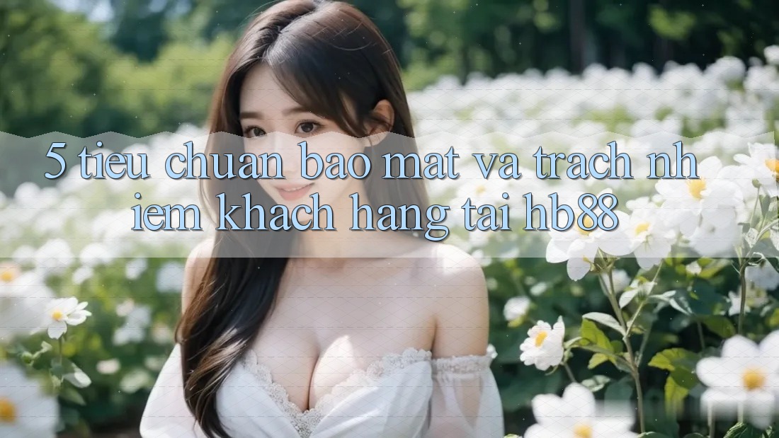 5. Tiêu Chuẩn Bảo Mật Và Trách Nhiệm Khách hàng Tại HB88