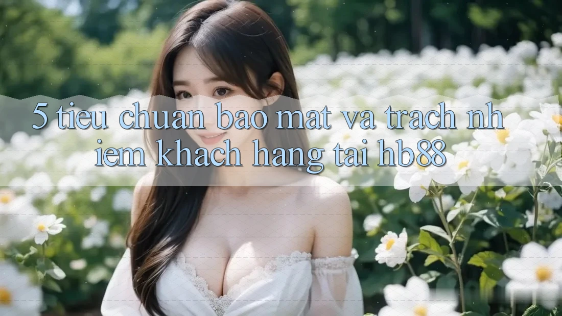 5. Tiêu Chuẩn Bảo mật Và Trách Nhiệm Khách hàng Tại HB88