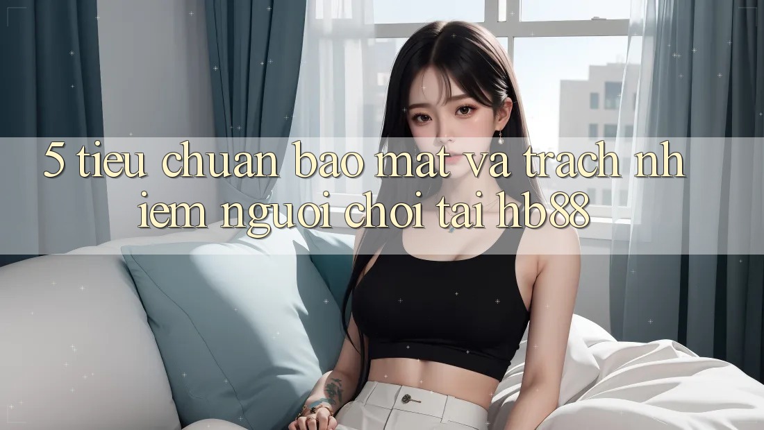 5. Tiêu Chuẩn Bảo Mật Và Trách Nhiệm Người Chơi Tại HB88