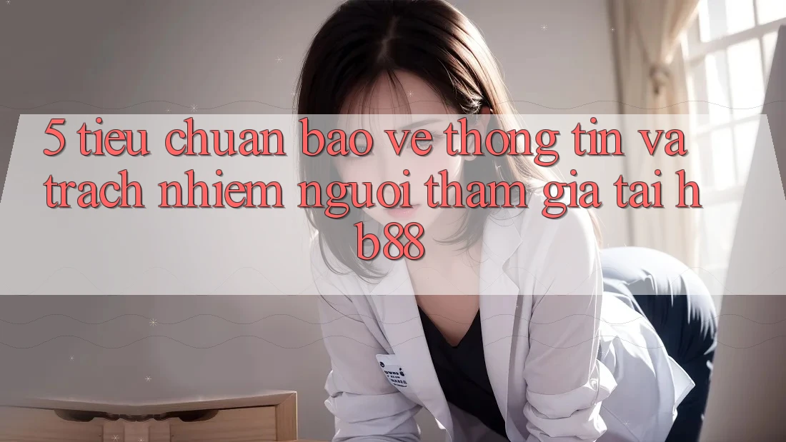 5. Tiêu Chuẩn Bảo vệ thông tin Và Trách Nhiệm Người tham gia Tại HB88