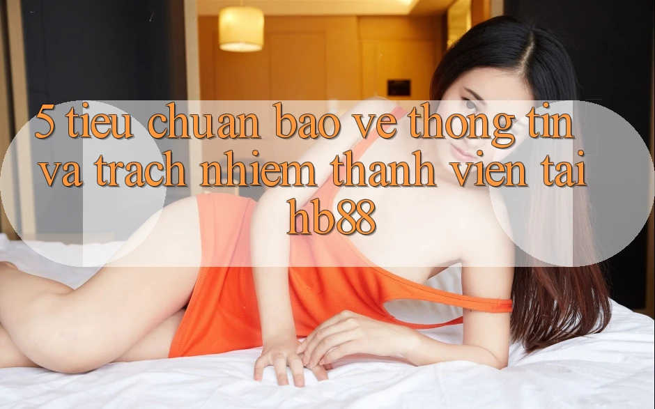 5. Tiêu Chuẩn Bảo vệ thông tin Và Trách Nhiệm Thành viên Tại HB88