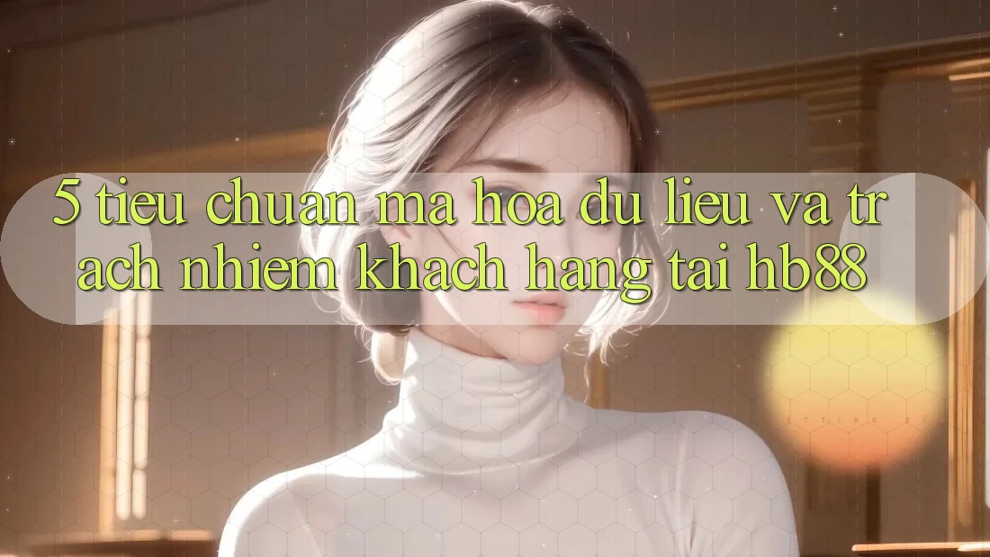 5. Tiêu Chuẩn Mã hóa dữ liệu Và Trách Nhiệm Khách hàng Tại HB88