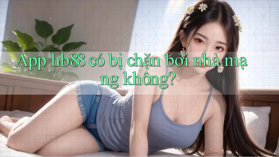 App hb88 có bị chặn bởi nhà mạng không? App hb88 có bị chặn bởi nhà mạng không?