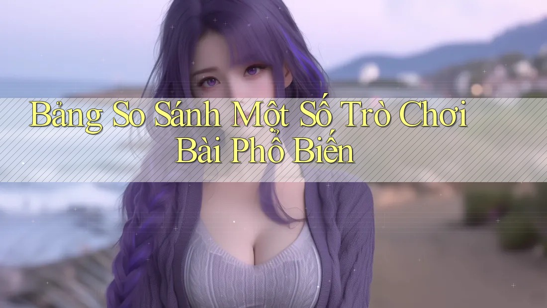 Bảng So Sánh Một Số Trò Chơi Bài Phổ Biến