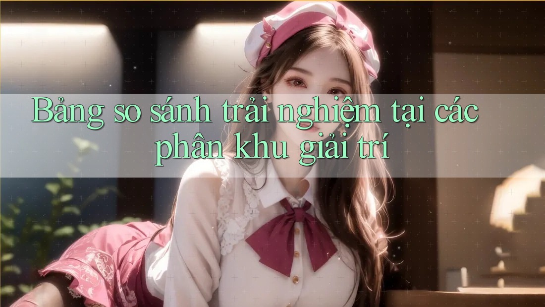 Bảng so sánh trải nghiệm tại các phân khu giải trí