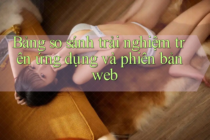 Bảng so sánh trải nghiệm trên ứng dụng và phiên bản web