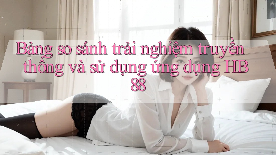Bảng so sánh trải nghiệm truyền thống và sử dụng ứng dụng HB88 Bảng so sánh trải nghiệm truyền thống và sử dụng ứng dụng HB88