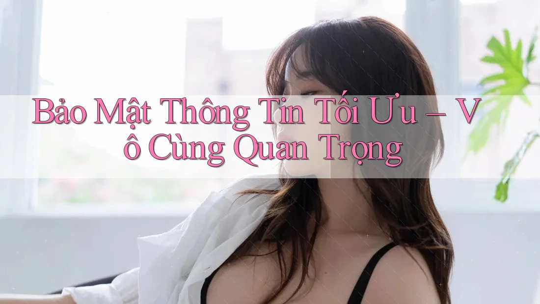 Bảo Mật Thông Tin Tối Ưu – Vô Cùng Quan Trọng Bảo Mật Thông Tin Tối Ưu – Vô Cùng Quan Trọng