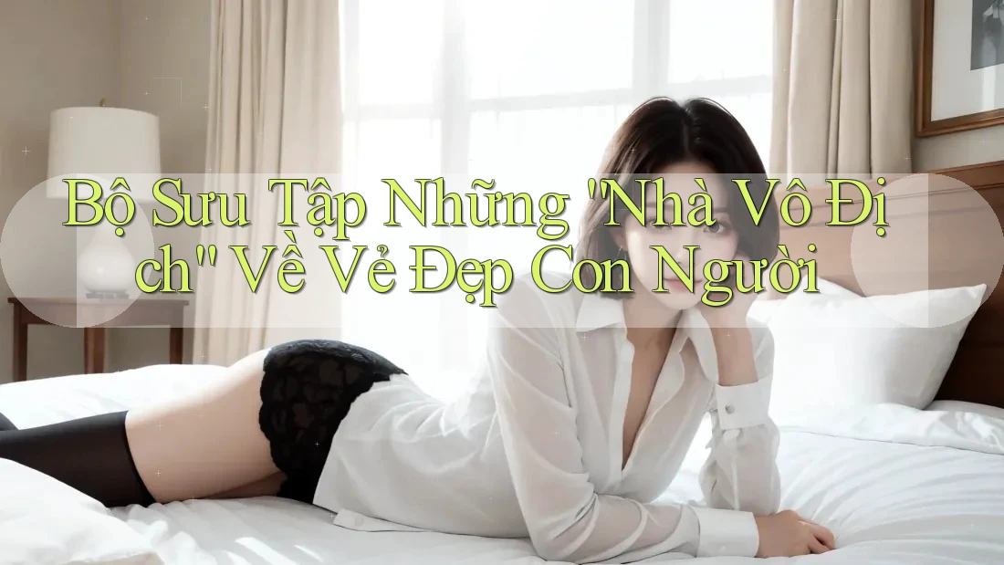 Bộ Sưu Tập Những “Nhà Vô Địch” Về Vẻ Đẹp Con Người Bộ Sưu Tập Những “Nhà Vô Địch” Về Vẻ Đẹp Con Người