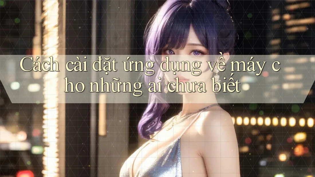 Cách cài đặt ứng dụng về máy cho những ai chưa biết