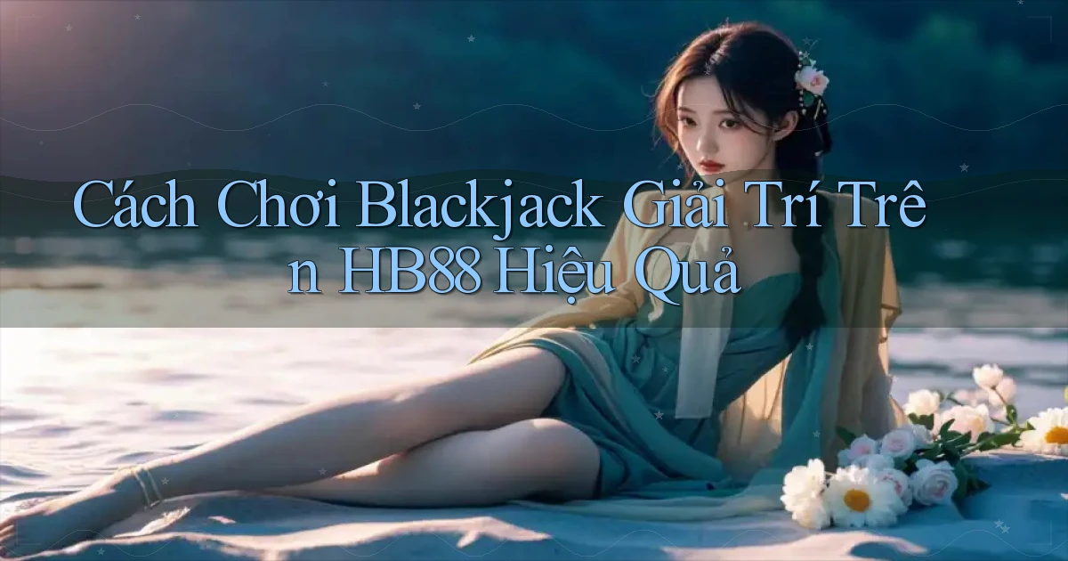 cách chơi blackjack giải trí trên hb88 hiệu quả