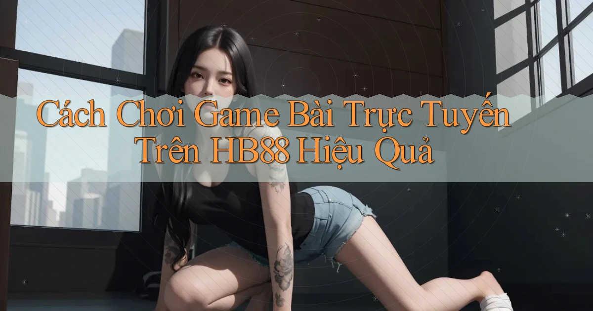 cách chơi game bài trực tuyến trên hb88 hiệu quả