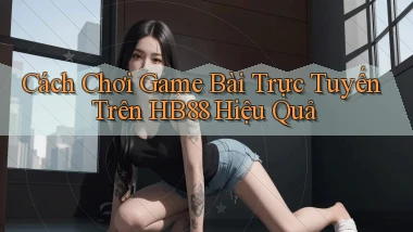 cách chơi game bài trực tuyến trên hb88 hiệu quả