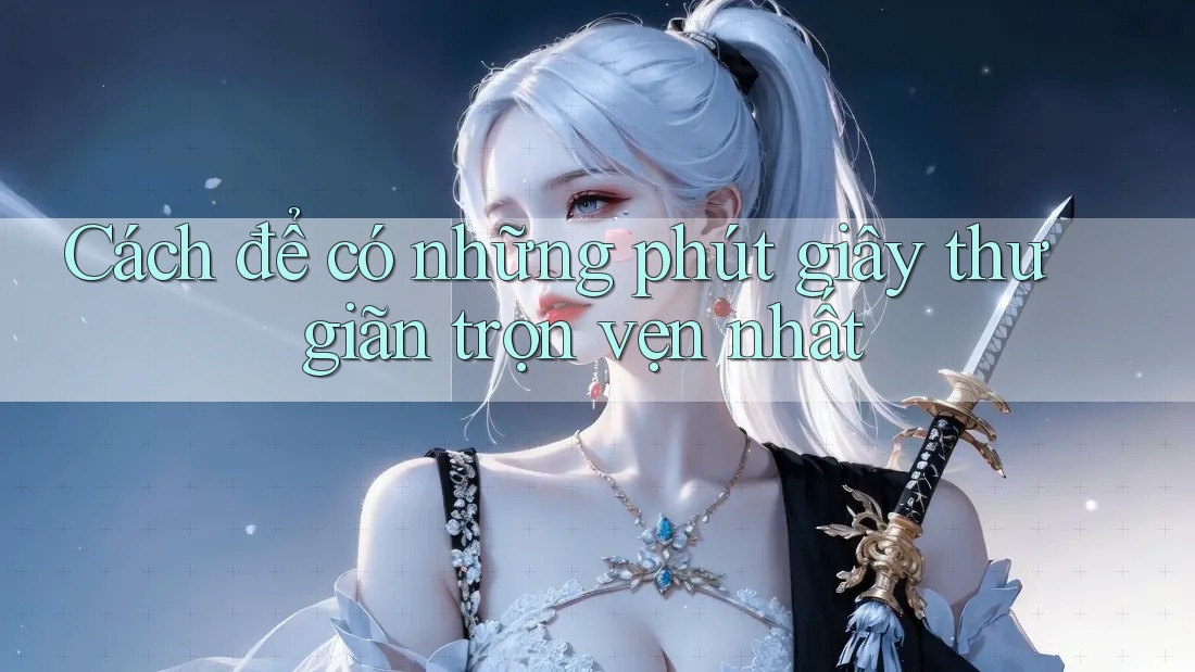 Cách để có những phút giây thư giãn trọn vẹn nhất