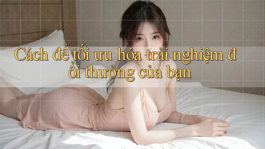 Cách để tối ưu hóa trải nghiệm đổi thưởng của bạn