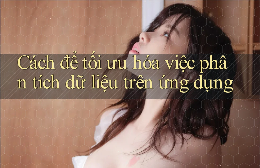 Cách để tối ưu hóa việc phân tích dữ liệu trên ứng dụng