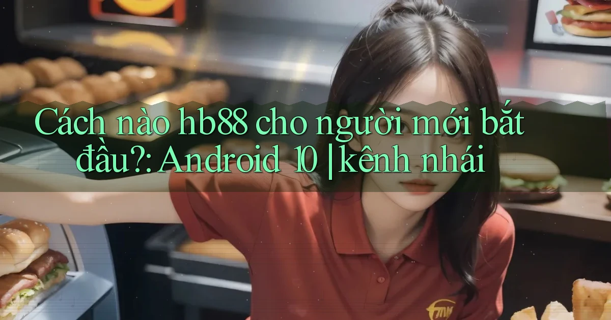 Cách nào hb88 cho người mới bắt đầu Android 10 kênh nhái