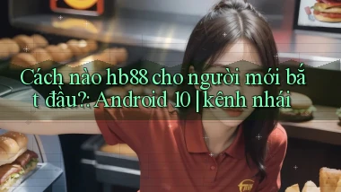 Cách nào hb88 cho người mới bắt đầu Android 10 kênh nhái