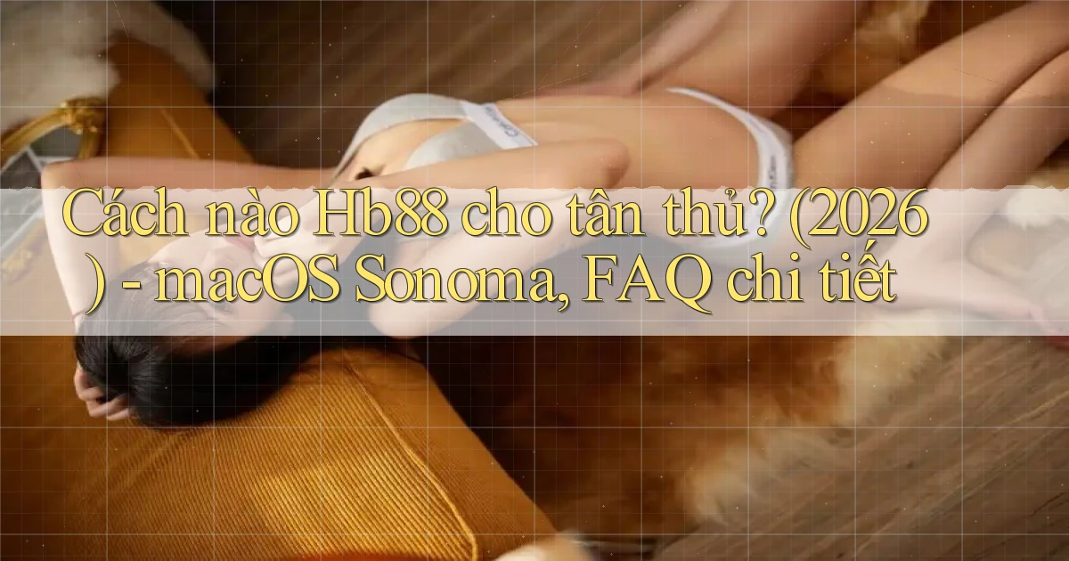 Cách nào Hb88 cho tân thủ (2026)   macOS Sonoma, FAQ chi tiết