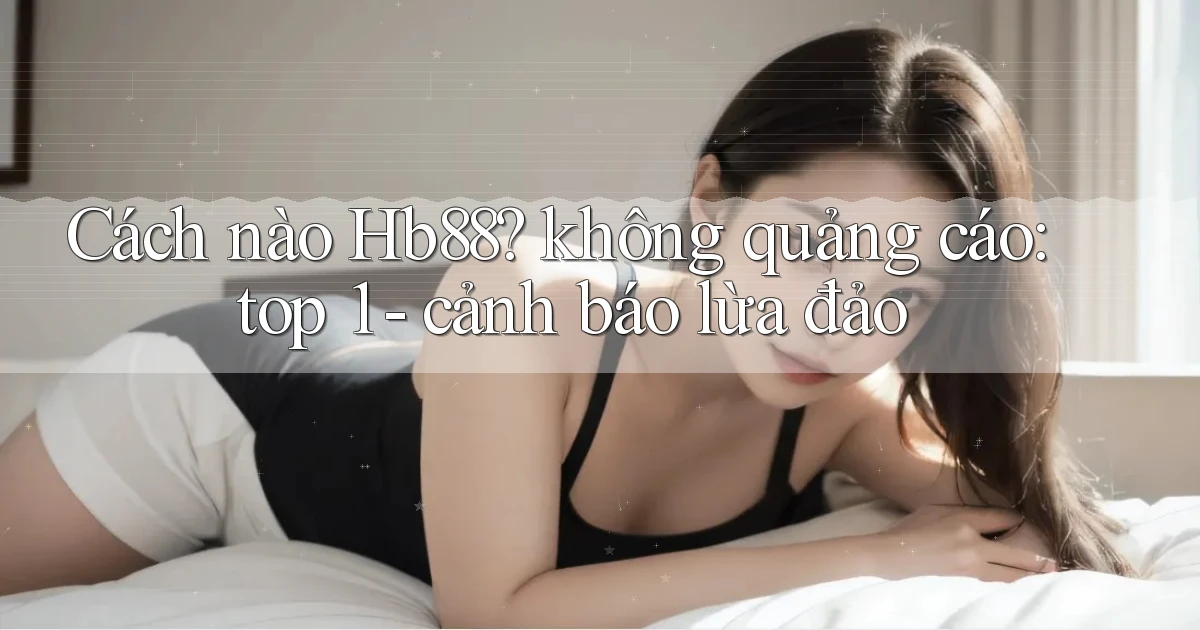 Cách nào Hb88 không quảng cáo top 1   cảnh báo lừa đảo