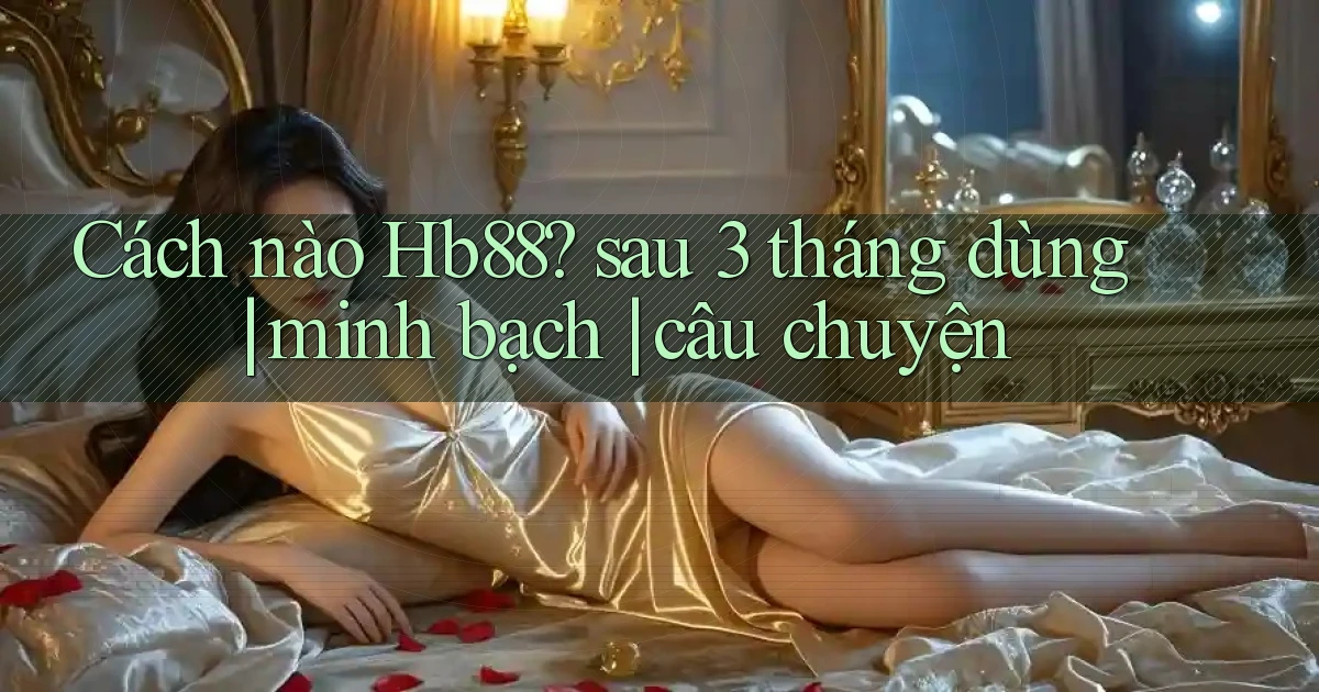 Cách nào Hb88 sau 3 tháng dùng minh bạch câu chuyện