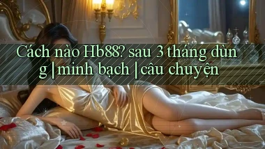 Cách nào Hb88 sau 3 tháng dùng minh bạch câu chuyện