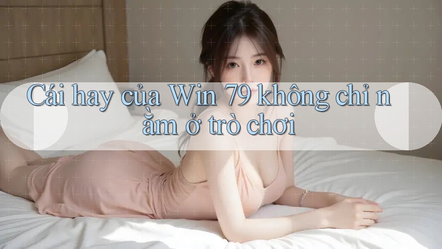 Cái hay của Win 79 không chỉ nằm ở trò chơi Cái hay của Win 79 không chỉ nằm ở trò chơi