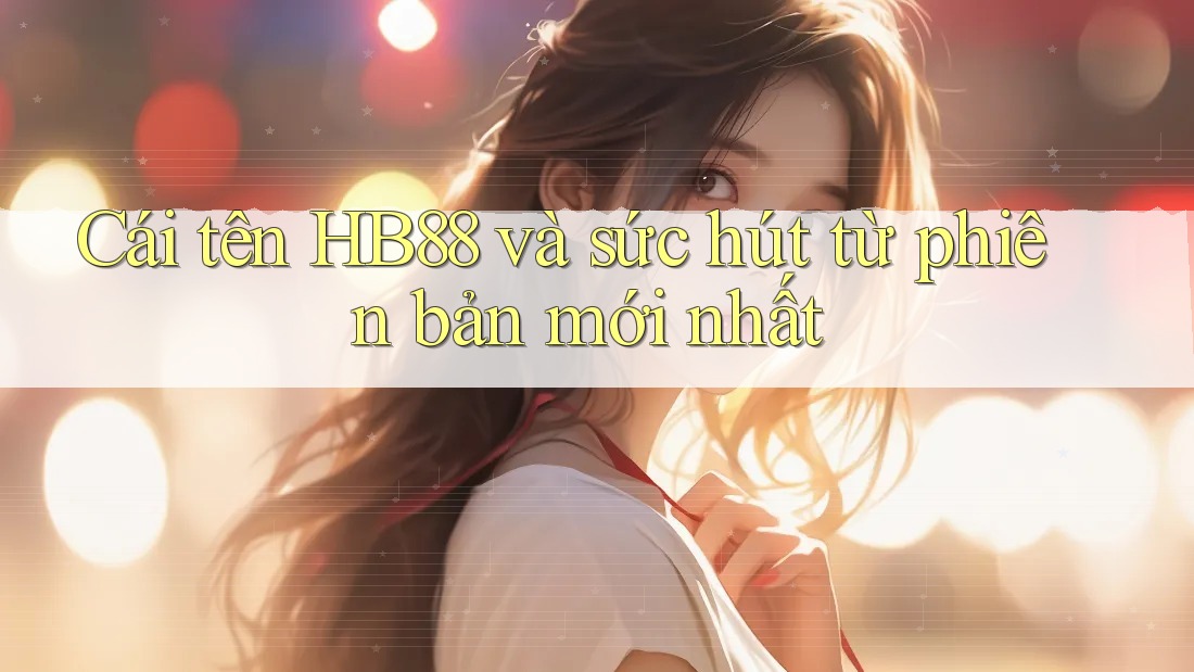 Cái tên HB88 và sức hút từ phiên bản mới nhất Cái tên HB88 và sức hút từ phiên bản mới nhất