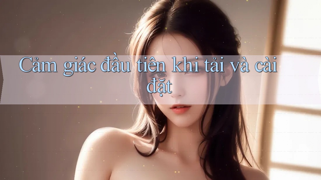 Cảm giác đầu tiên khi tải và cài đặt Cảm giác đầu tiên khi tải và cài đặt