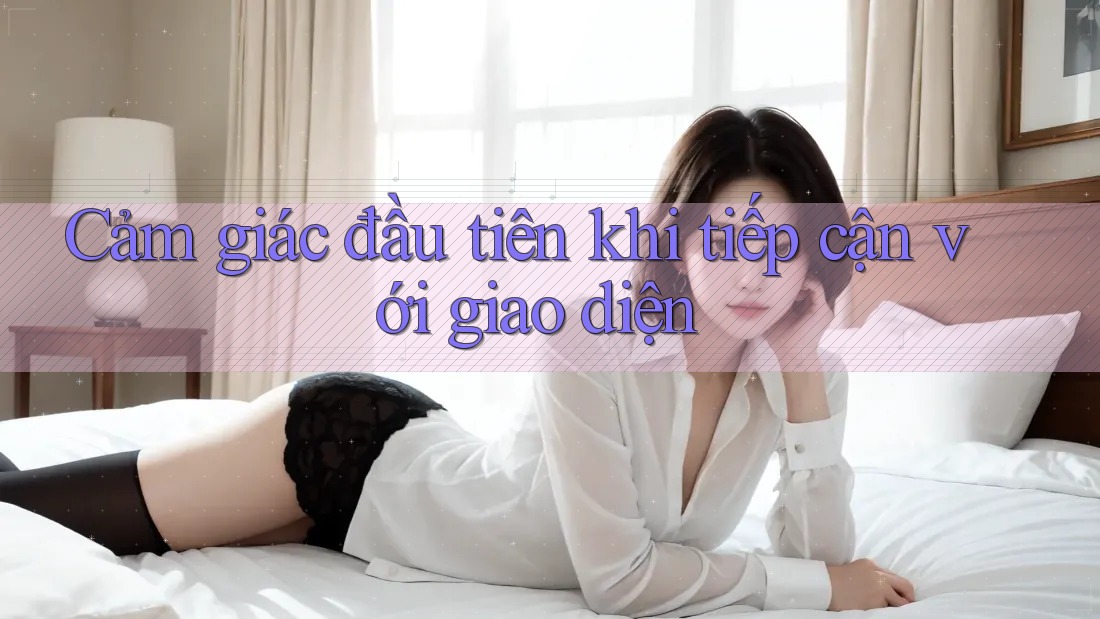 Cảm giác đầu tiên khi tiếp cận với giao diện Cảm giác đầu tiên khi tiếp cận với giao diện