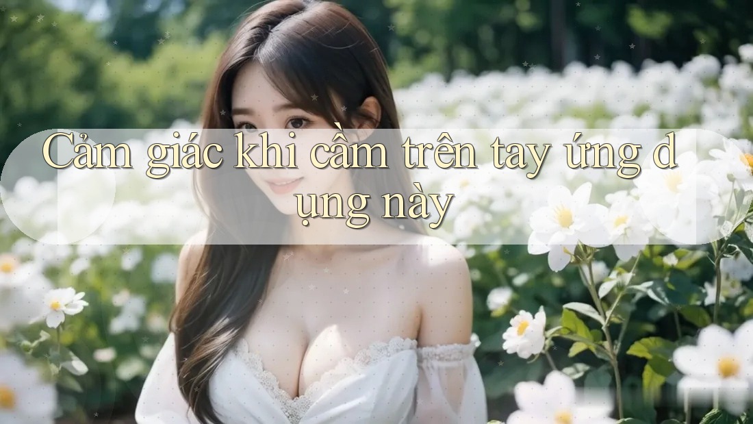 Cảm giác khi cầm trên tay ứng dụng này