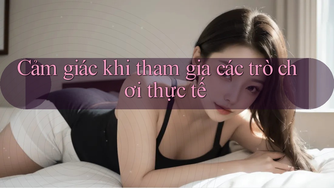 Cảm giác khi tham gia các trò chơi thực tế