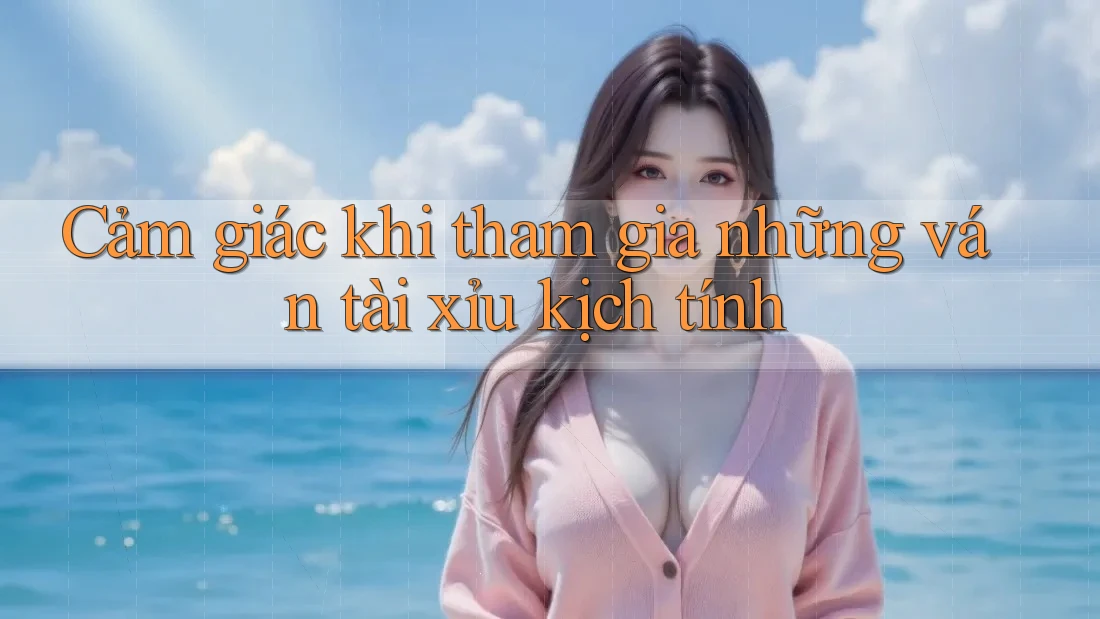 Cảm giác khi tham gia những ván tài xỉu kịch tính Cảm giác khi tham gia những ván tài xỉu kịch tính