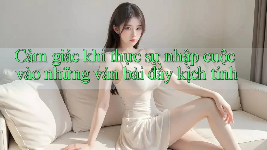Cảm giác khi thực sự nhập cuộc vào những ván bài đầy kịch tính