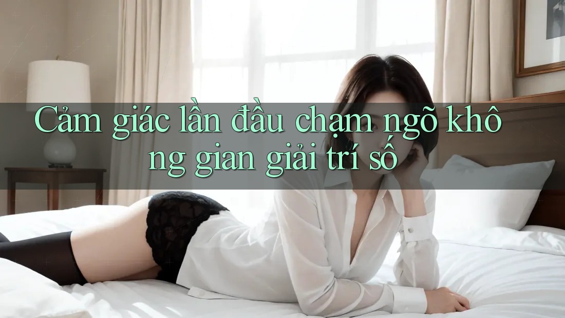 Cảm giác lần đầu chạm ngõ không gian giải trí số