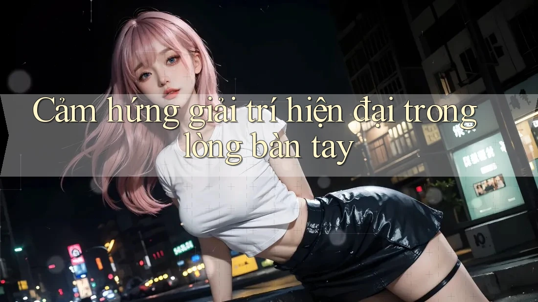 Cảm hứng giải trí hiện đại trong lòng bàn tay