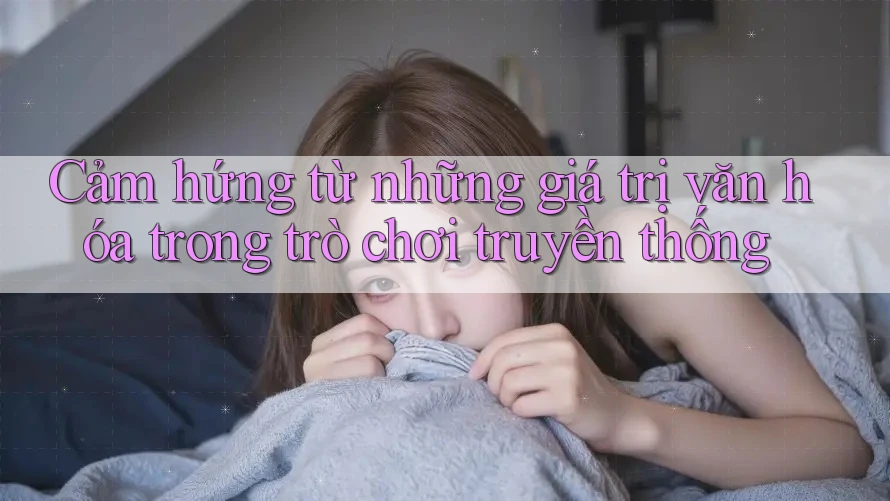 Cảm hứng từ những giá trị văn hóa trong trò chơi truyền thống Cảm hứng từ những giá trị văn hóa trong trò chơi truyền thống