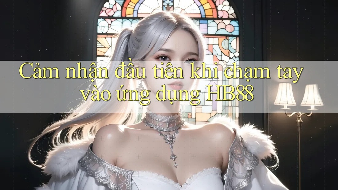 Cảm nhận đầu tiên khi chạm tay vào ứng dụng HB88 Cảm nhận đầu tiên khi chạm tay vào ứng dụng HB88