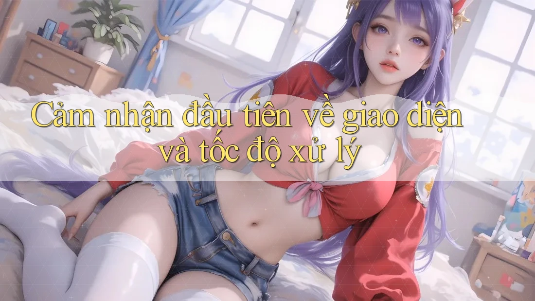 Cảm nhận đầu tiên về giao diện và tốc độ xử lý