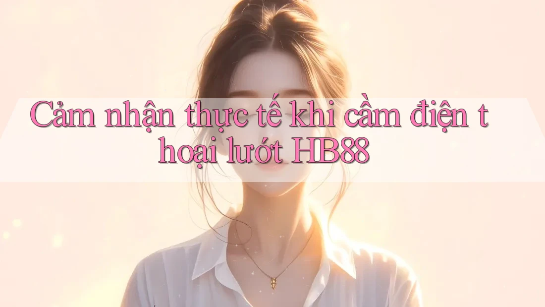 Cảm nhận thực tế khi cầm điện thoại lướt HB88 Cảm nhận thực tế khi cầm điện thoại lướt HB88