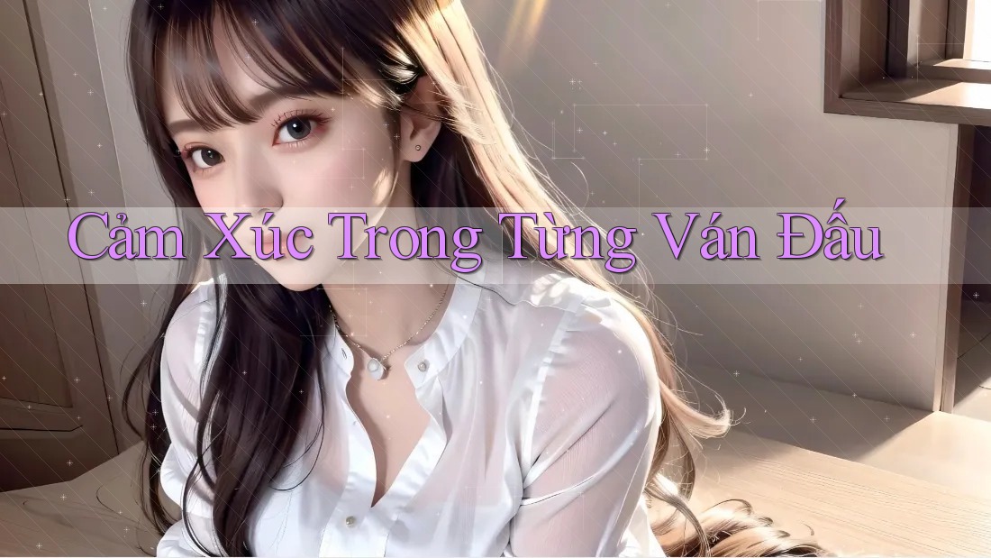 Cảm Xúc Trong Từng Ván Đấu Cảm Xúc Trong Từng Ván Đấu